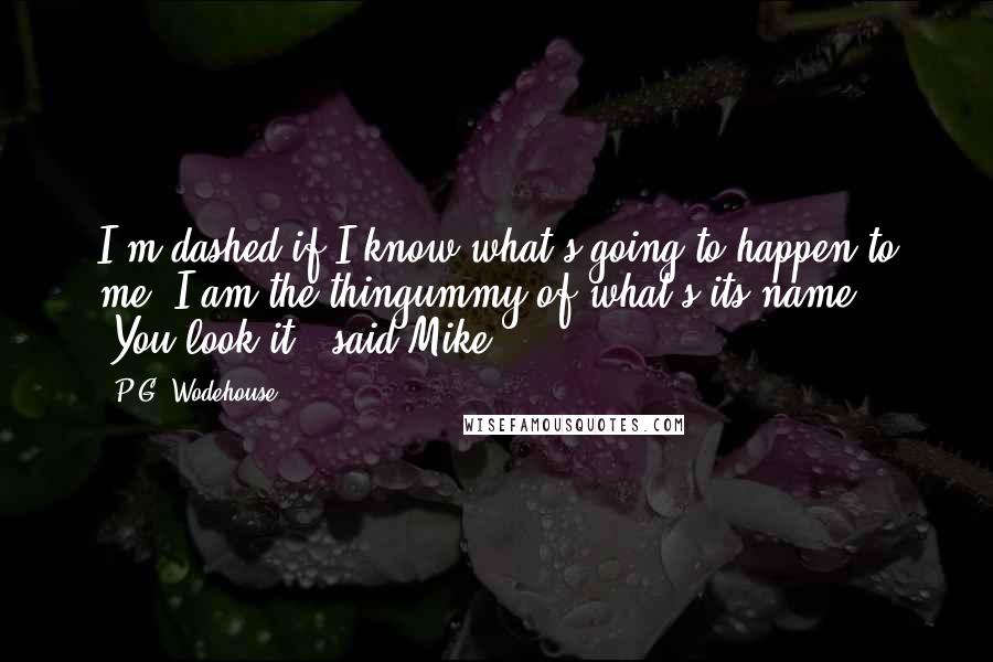 P.G. Wodehouse Quotes: I'm dashed if I know what's going to happen to me. I am the thingummy of what's-its-name." "You look it," said Mike.