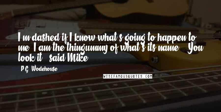 P.G. Wodehouse Quotes: I'm dashed if I know what's going to happen to me. I am the thingummy of what's-its-name." "You look it," said Mike.