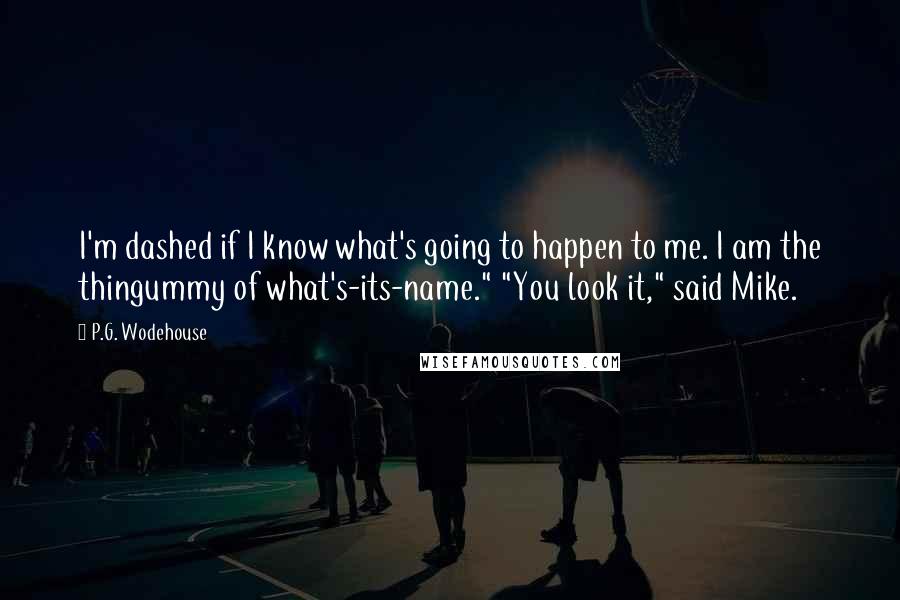 P.G. Wodehouse Quotes: I'm dashed if I know what's going to happen to me. I am the thingummy of what's-its-name." "You look it," said Mike.
