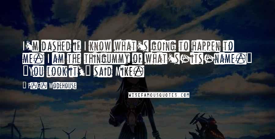 P.G. Wodehouse Quotes: I'm dashed if I know what's going to happen to me. I am the thingummy of what's-its-name." "You look it," said Mike.
