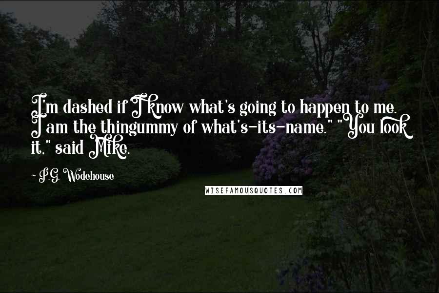 P.G. Wodehouse Quotes: I'm dashed if I know what's going to happen to me. I am the thingummy of what's-its-name." "You look it," said Mike.