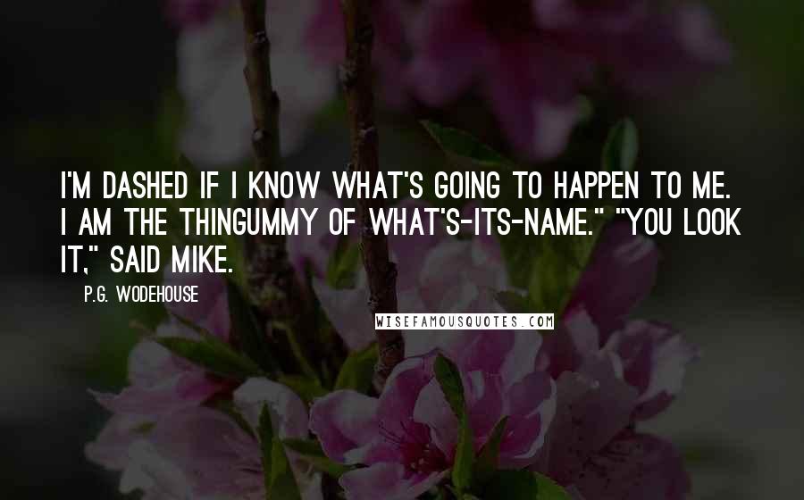 P.G. Wodehouse Quotes: I'm dashed if I know what's going to happen to me. I am the thingummy of what's-its-name." "You look it," said Mike.