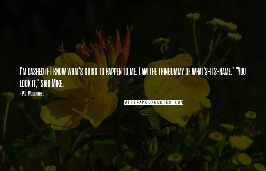 P.G. Wodehouse Quotes: I'm dashed if I know what's going to happen to me. I am the thingummy of what's-its-name." "You look it," said Mike.