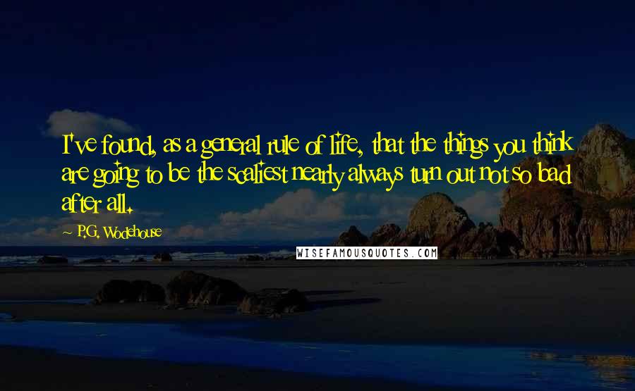 P.G. Wodehouse Quotes: I've found, as a general rule of life, that the things you think are going to be the scaliest nearly always turn out not so bad after all.