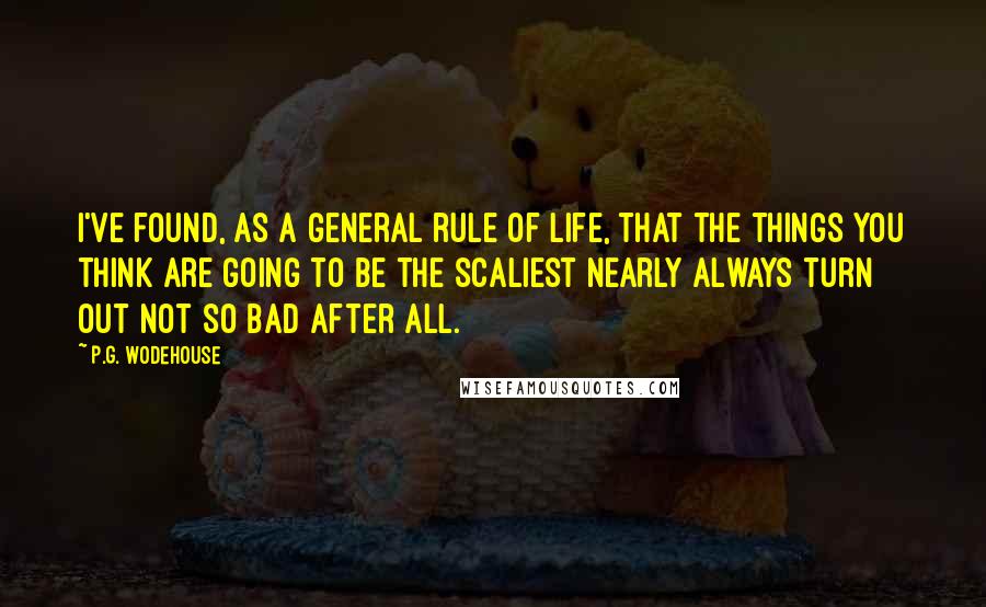 P.G. Wodehouse Quotes: I've found, as a general rule of life, that the things you think are going to be the scaliest nearly always turn out not so bad after all.