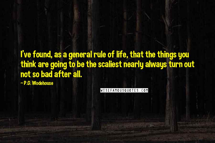 P.G. Wodehouse Quotes: I've found, as a general rule of life, that the things you think are going to be the scaliest nearly always turn out not so bad after all.