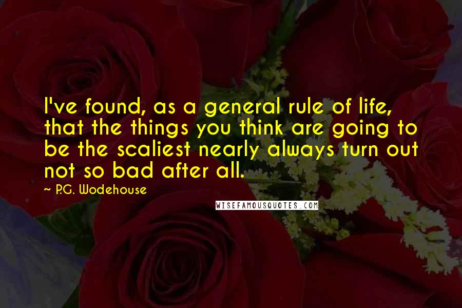 P.G. Wodehouse Quotes: I've found, as a general rule of life, that the things you think are going to be the scaliest nearly always turn out not so bad after all.