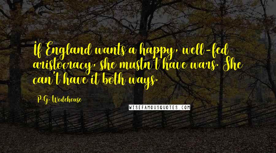 P.G. Wodehouse Quotes: If England wants a happy, well-fed aristocracy, she mustn't have wars. She can't have it both ways.