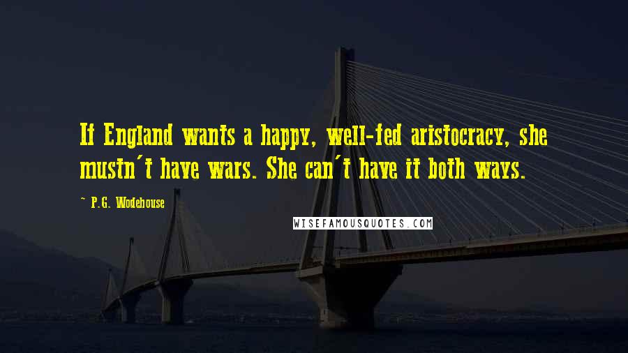 P.G. Wodehouse Quotes: If England wants a happy, well-fed aristocracy, she mustn't have wars. She can't have it both ways.