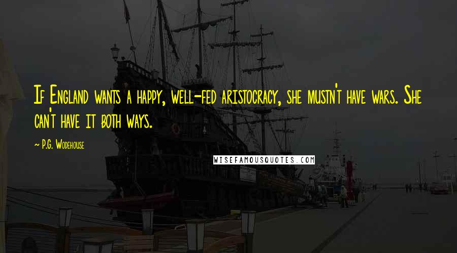 P.G. Wodehouse Quotes: If England wants a happy, well-fed aristocracy, she mustn't have wars. She can't have it both ways.