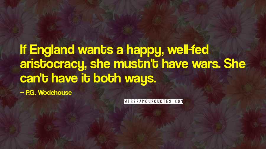 P.G. Wodehouse Quotes: If England wants a happy, well-fed aristocracy, she mustn't have wars. She can't have it both ways.