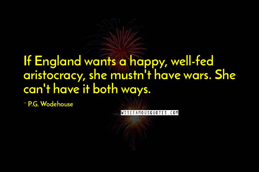 P.G. Wodehouse Quotes: If England wants a happy, well-fed aristocracy, she mustn't have wars. She can't have it both ways.