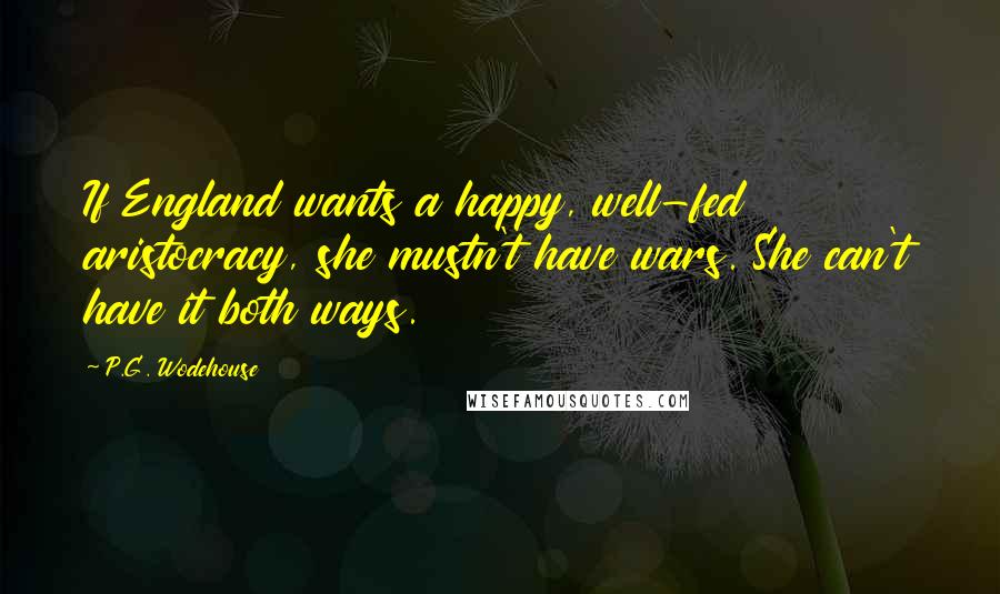 P.G. Wodehouse Quotes: If England wants a happy, well-fed aristocracy, she mustn't have wars. She can't have it both ways.