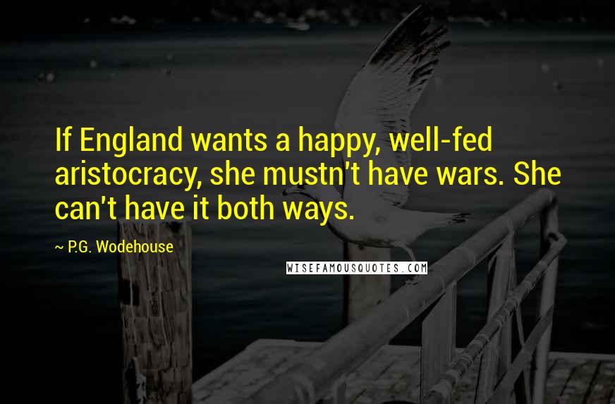 P.G. Wodehouse Quotes: If England wants a happy, well-fed aristocracy, she mustn't have wars. She can't have it both ways.