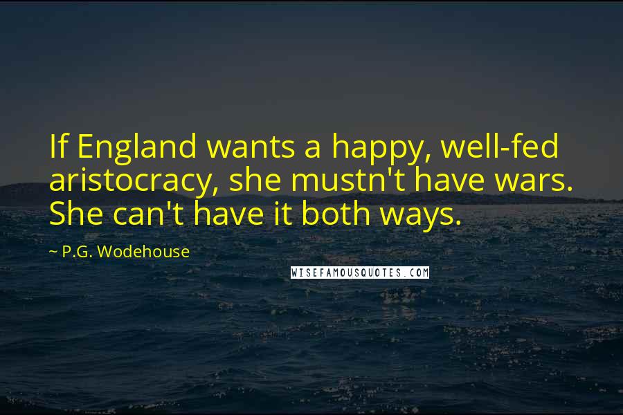 P.G. Wodehouse Quotes: If England wants a happy, well-fed aristocracy, she mustn't have wars. She can't have it both ways.