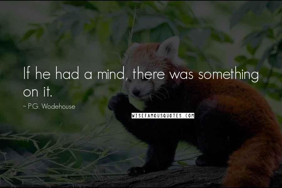 P.G. Wodehouse Quotes: If he had a mind, there was something on it.