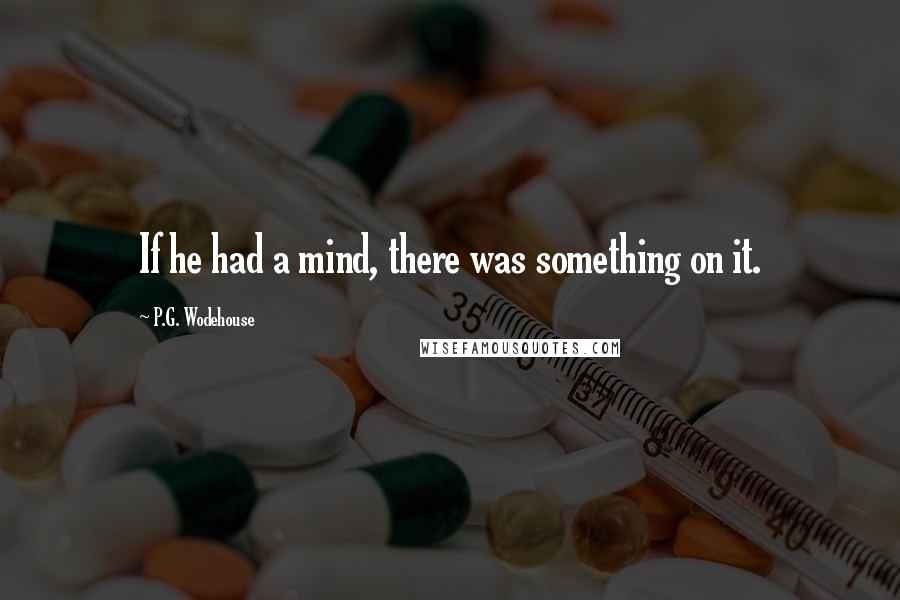 P.G. Wodehouse Quotes: If he had a mind, there was something on it.