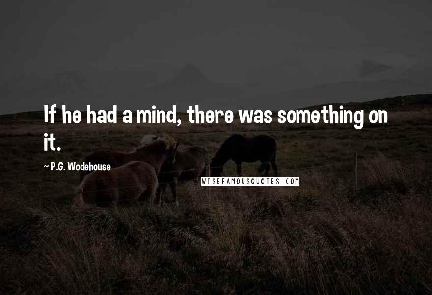 P.G. Wodehouse Quotes: If he had a mind, there was something on it.