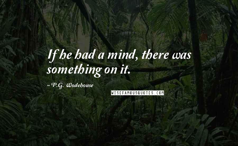 P.G. Wodehouse Quotes: If he had a mind, there was something on it.