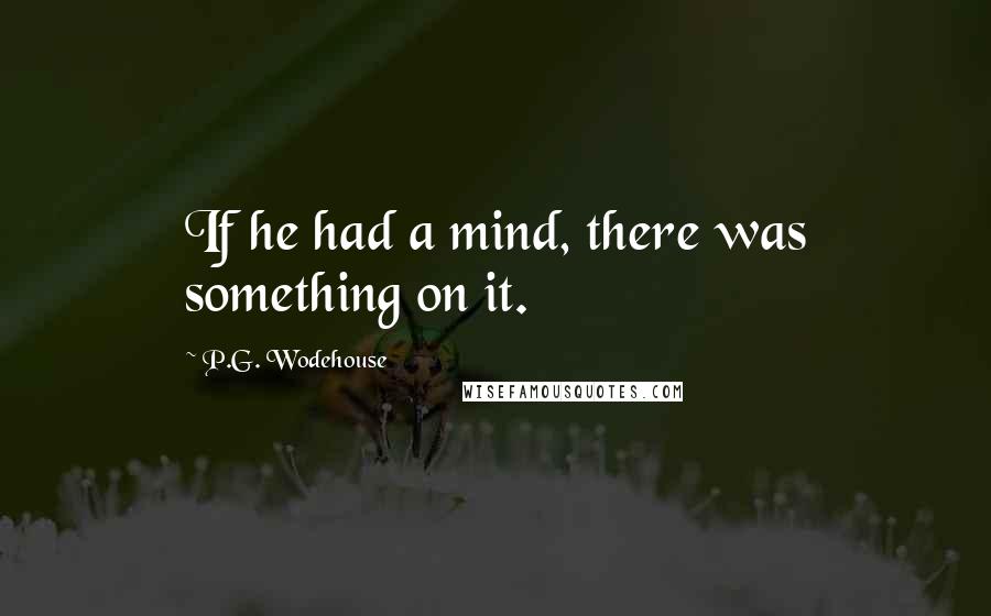 P.G. Wodehouse Quotes: If he had a mind, there was something on it.