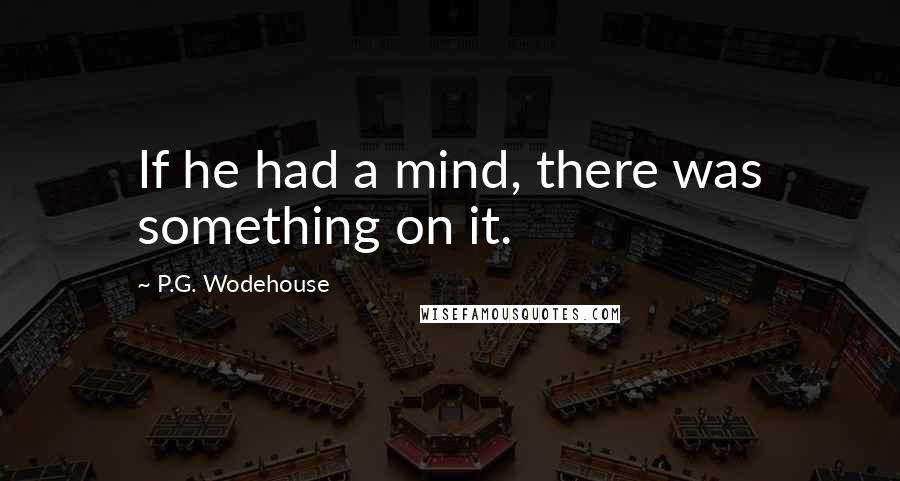 P.G. Wodehouse Quotes: If he had a mind, there was something on it.