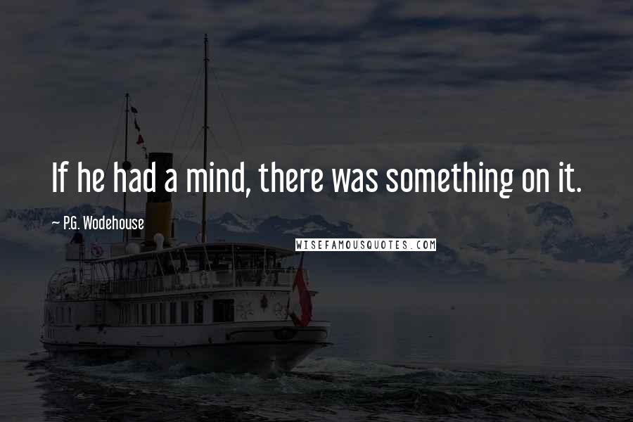 P.G. Wodehouse Quotes: If he had a mind, there was something on it.