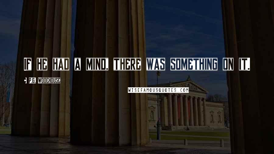 P.G. Wodehouse Quotes: If he had a mind, there was something on it.