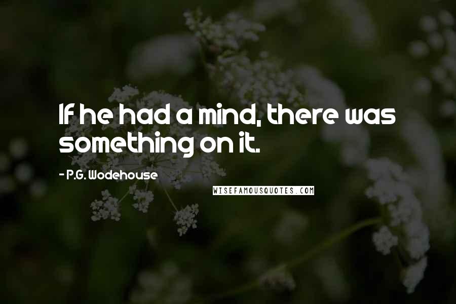 P.G. Wodehouse Quotes: If he had a mind, there was something on it.