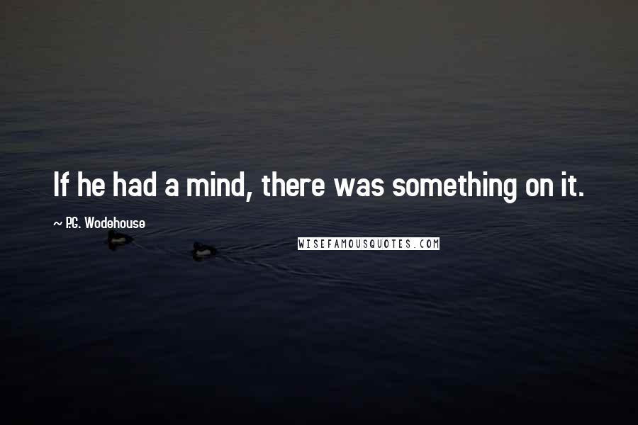 P.G. Wodehouse Quotes: If he had a mind, there was something on it.