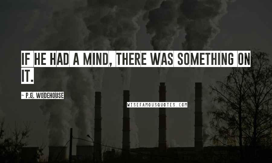 P.G. Wodehouse Quotes: If he had a mind, there was something on it.