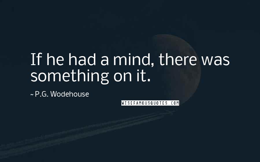 P.G. Wodehouse Quotes: If he had a mind, there was something on it.