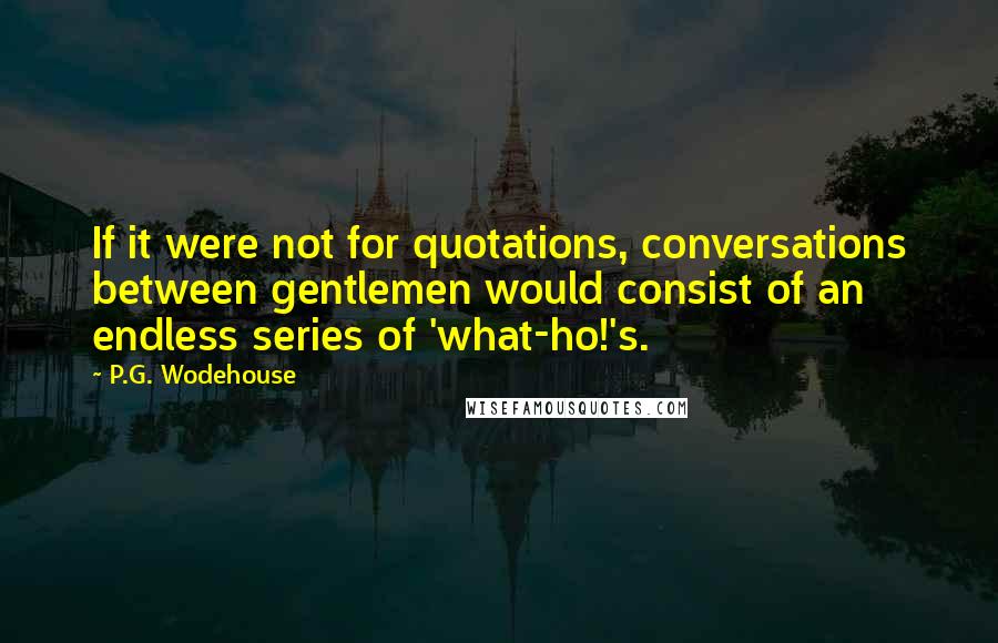 P.G. Wodehouse Quotes: If it were not for quotations, conversations between gentlemen would consist of an endless series of 'what-ho!'s.