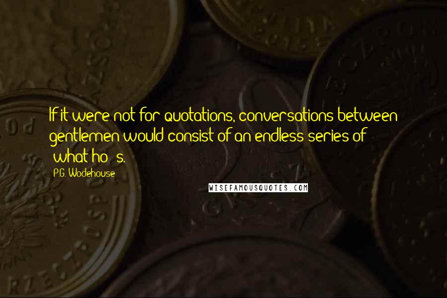 P.G. Wodehouse Quotes: If it were not for quotations, conversations between gentlemen would consist of an endless series of 'what-ho!'s.