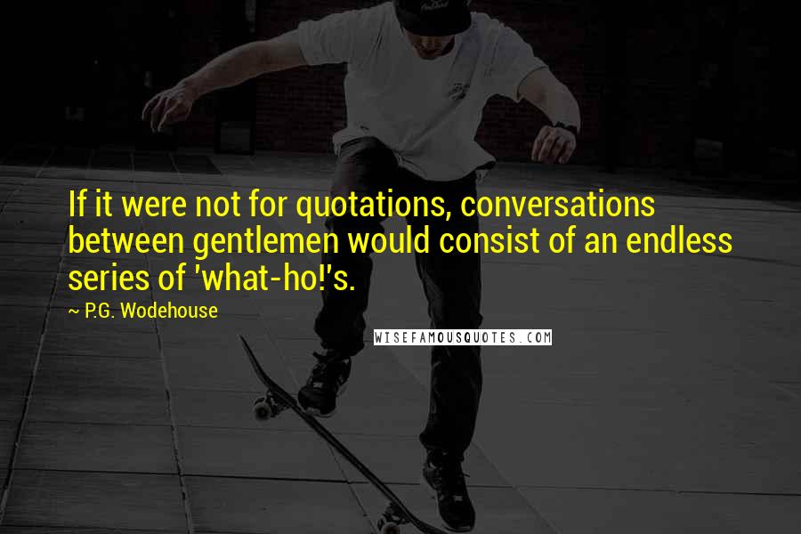 P.G. Wodehouse Quotes: If it were not for quotations, conversations between gentlemen would consist of an endless series of 'what-ho!'s.