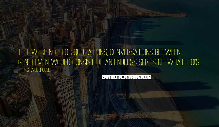 P.G. Wodehouse Quotes: If it were not for quotations, conversations between gentlemen would consist of an endless series of 'what-ho!'s.