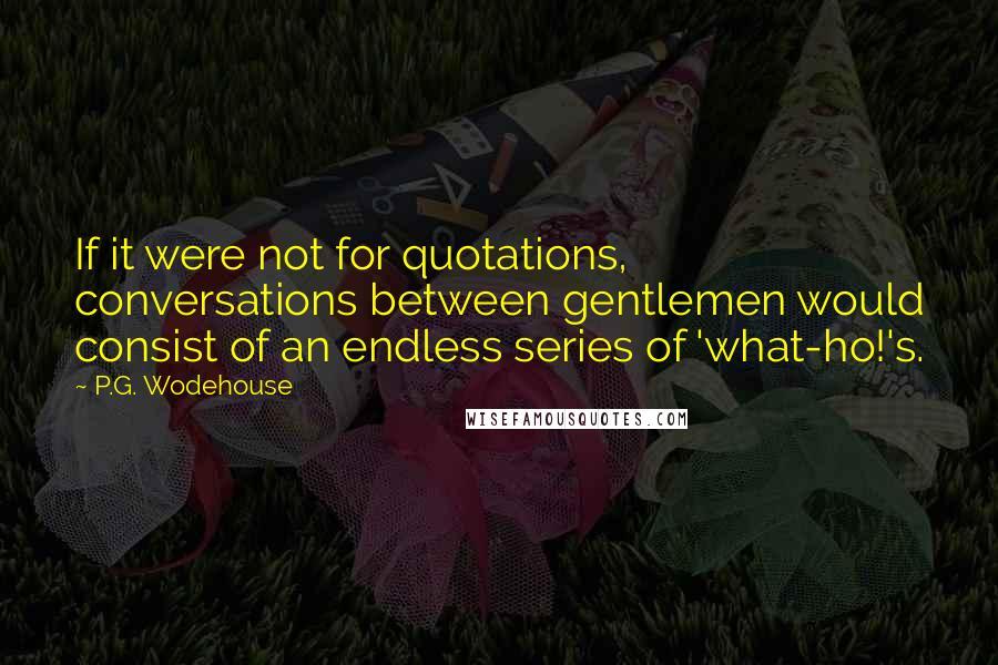 P.G. Wodehouse Quotes: If it were not for quotations, conversations between gentlemen would consist of an endless series of 'what-ho!'s.