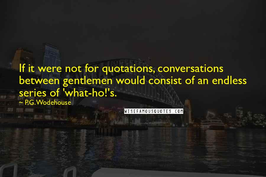 P.G. Wodehouse Quotes: If it were not for quotations, conversations between gentlemen would consist of an endless series of 'what-ho!'s.