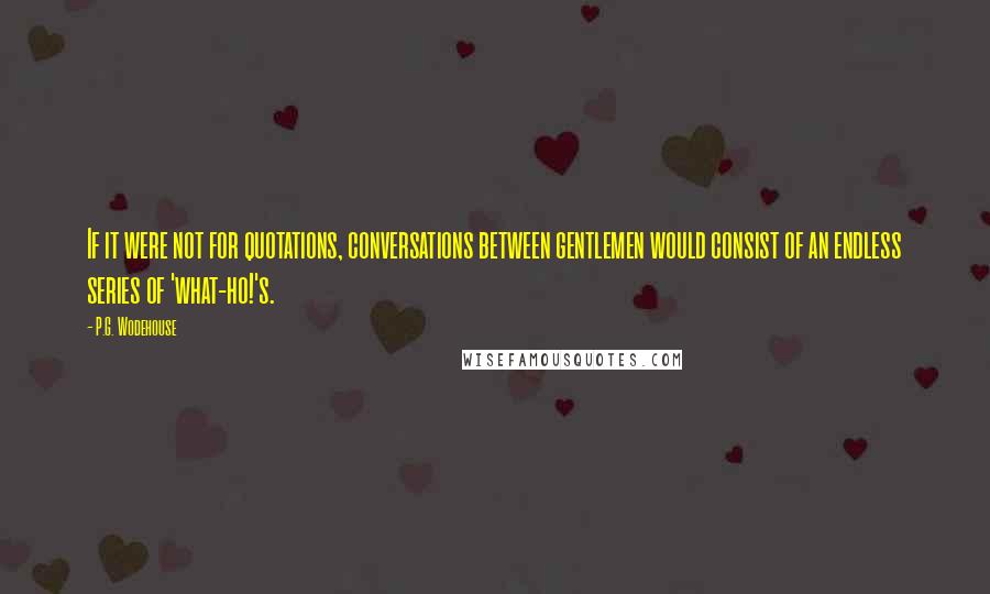 P.G. Wodehouse Quotes: If it were not for quotations, conversations between gentlemen would consist of an endless series of 'what-ho!'s.