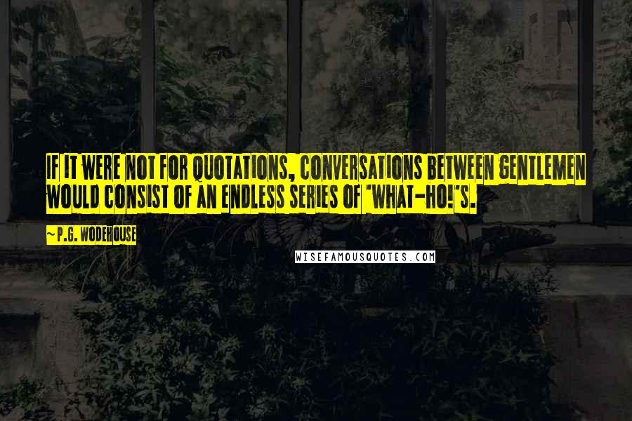 P.G. Wodehouse Quotes: If it were not for quotations, conversations between gentlemen would consist of an endless series of 'what-ho!'s.