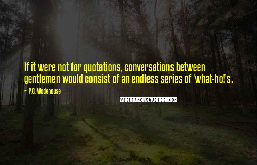 P.G. Wodehouse Quotes: If it were not for quotations, conversations between gentlemen would consist of an endless series of 'what-ho!'s.