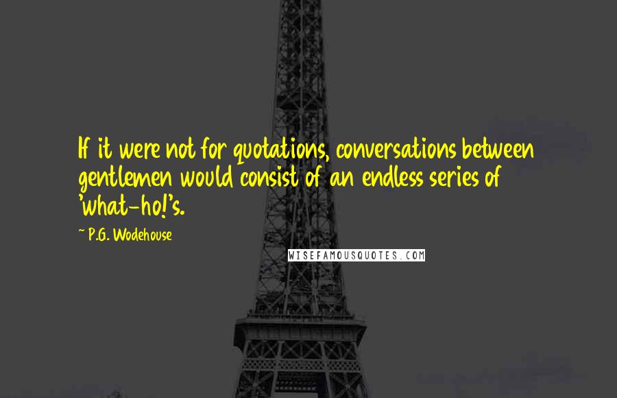 P.G. Wodehouse Quotes: If it were not for quotations, conversations between gentlemen would consist of an endless series of 'what-ho!'s.