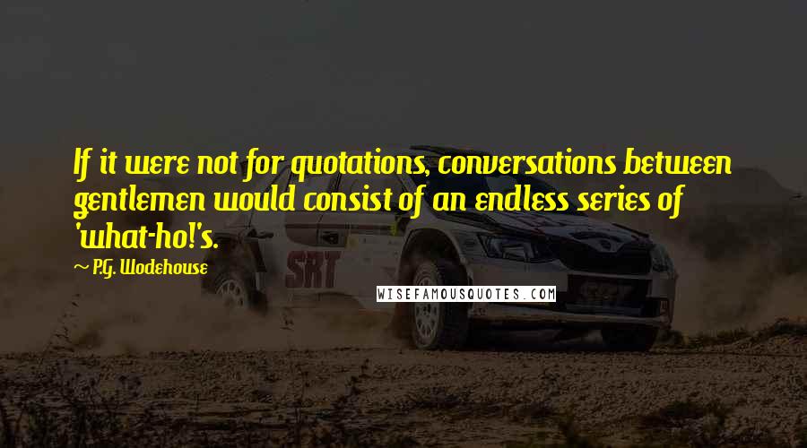 P.G. Wodehouse Quotes: If it were not for quotations, conversations between gentlemen would consist of an endless series of 'what-ho!'s.