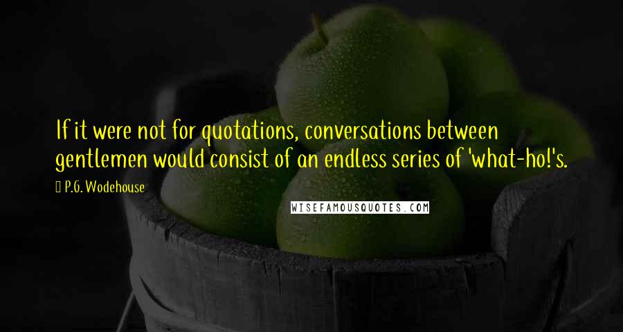 P.G. Wodehouse Quotes: If it were not for quotations, conversations between gentlemen would consist of an endless series of 'what-ho!'s.