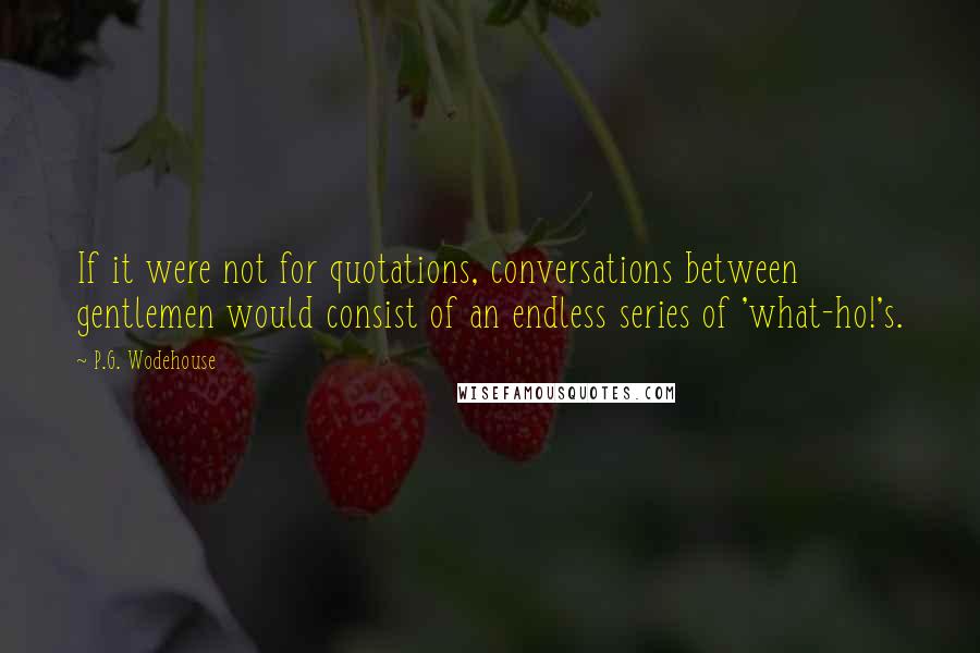 P.G. Wodehouse Quotes: If it were not for quotations, conversations between gentlemen would consist of an endless series of 'what-ho!'s.