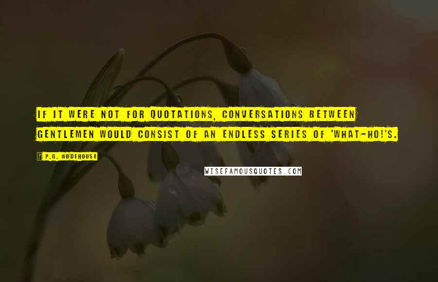 P.G. Wodehouse Quotes: If it were not for quotations, conversations between gentlemen would consist of an endless series of 'what-ho!'s.