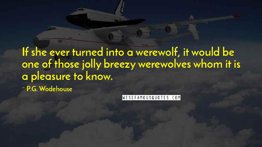 P.G. Wodehouse Quotes: If she ever turned into a werewolf, it would be one of those jolly breezy werewolves whom it is a pleasure to know.