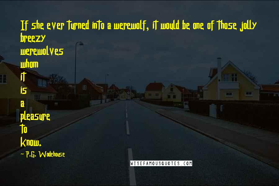 P.G. Wodehouse Quotes: If she ever turned into a werewolf, it would be one of those jolly breezy werewolves whom it is a pleasure to know.