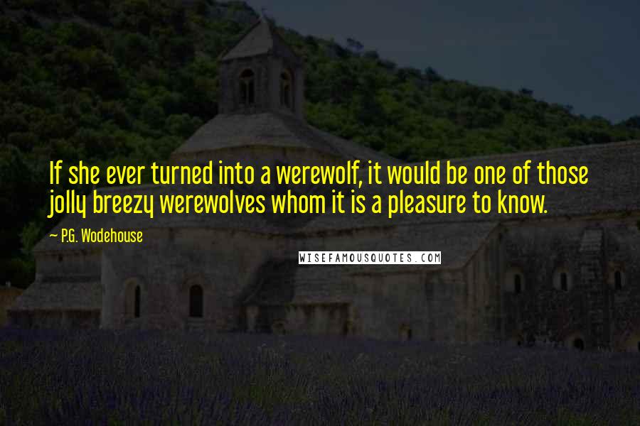 P.G. Wodehouse Quotes: If she ever turned into a werewolf, it would be one of those jolly breezy werewolves whom it is a pleasure to know.