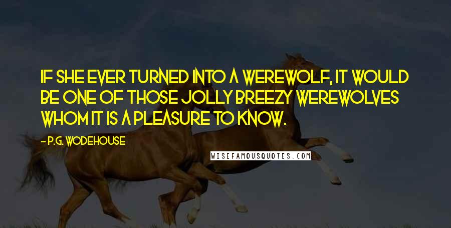 P.G. Wodehouse Quotes: If she ever turned into a werewolf, it would be one of those jolly breezy werewolves whom it is a pleasure to know.