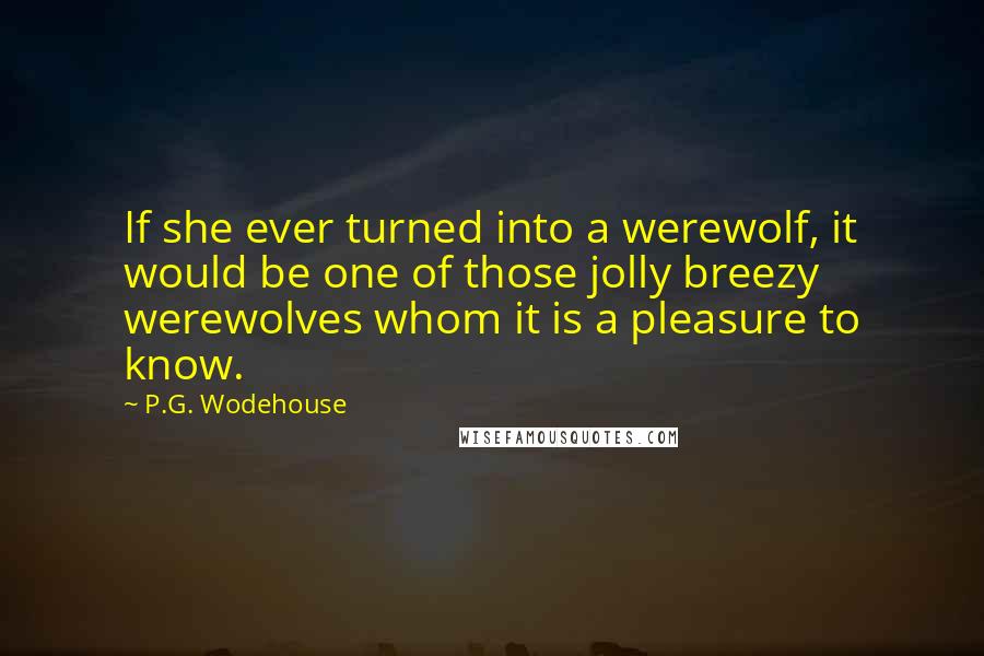 P.G. Wodehouse Quotes: If she ever turned into a werewolf, it would be one of those jolly breezy werewolves whom it is a pleasure to know.